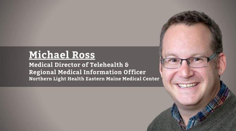 Michael Ross, Medical Director of Telehealth & Regional Medical Information Officer, Northern Light Eastern Maine Medical Center